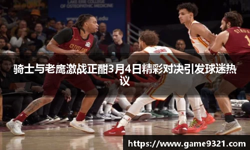 骑士与老鹰激战正酣3月4日精彩对决引发球迷热议